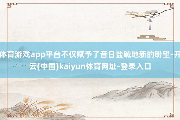 体育游戏app平台不仅赋予了昔日盐碱地新的盼望-开云(中国)kaiyun体育网址-登录入口