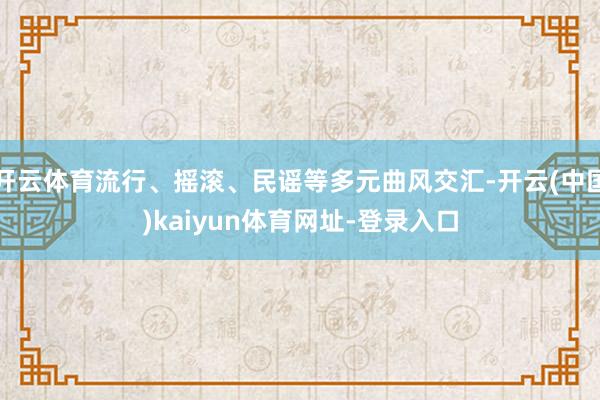 开云体育流行、摇滚、民谣等多元曲风交汇-开云(中国)kaiyun体育网址-登录入口
