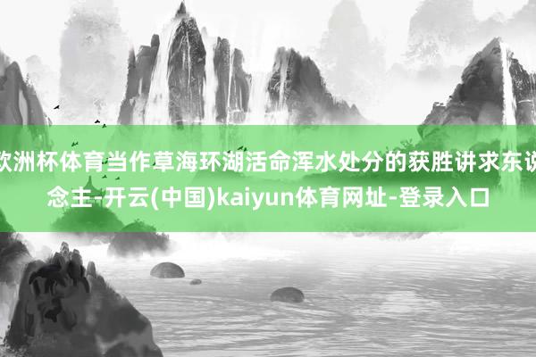 欧洲杯体育当作草海环湖活命浑水处分的获胜讲求东说念主-开云(中国)kaiyun体育网址-登录入口