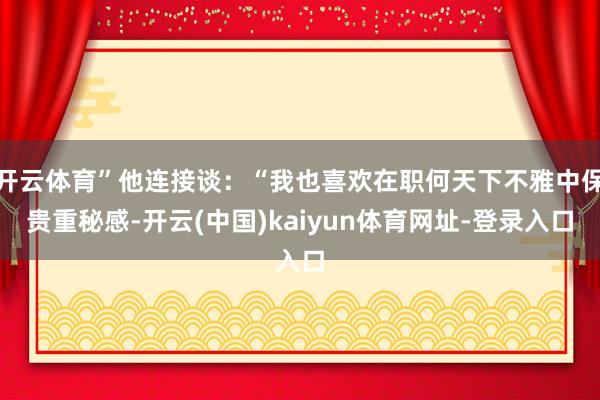 开云体育”他连接谈：“我也喜欢在职何天下不雅中保贵重秘感-开云(中国)kaiyun体育网址-登录入口