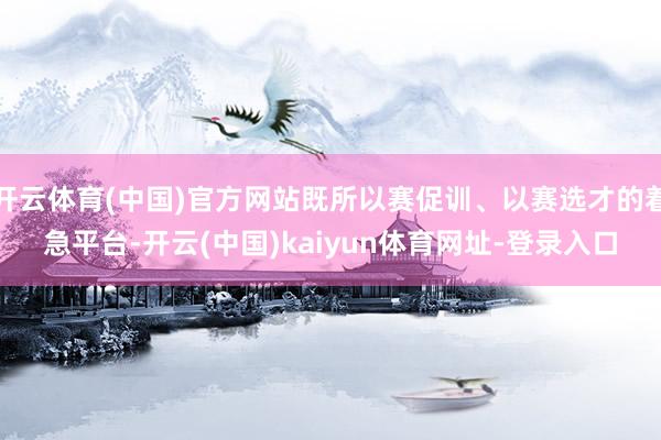 开云体育(中国)官方网站既所以赛促训、以赛选才的着急平台-开云(中国)kaiyun体育网址-登录入口