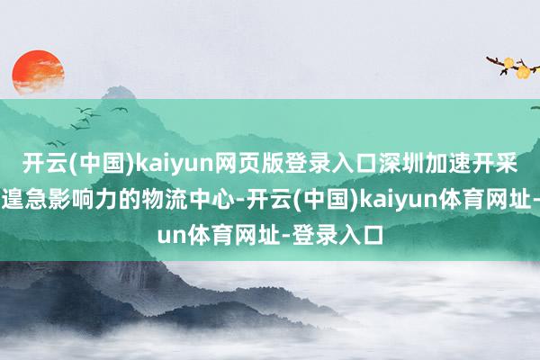 开云(中国)kaiyun网页版登录入口深圳加速开采具有民众遑急影响力的物流中心-开云(中国)kaiyun体育网址-登录入口