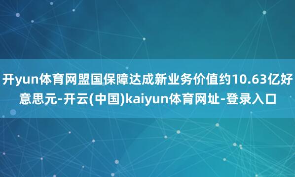 开yun体育网盟国保障达成新业务价值约10.63亿好意思元-开云(中国)kaiyun体育网址-登录入口