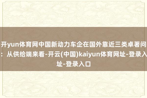 开yun体育网中国新动力车企在国外靠近三类卓著问题：从供给端来看-开云(中国)kaiyun体育网址-登录入口
