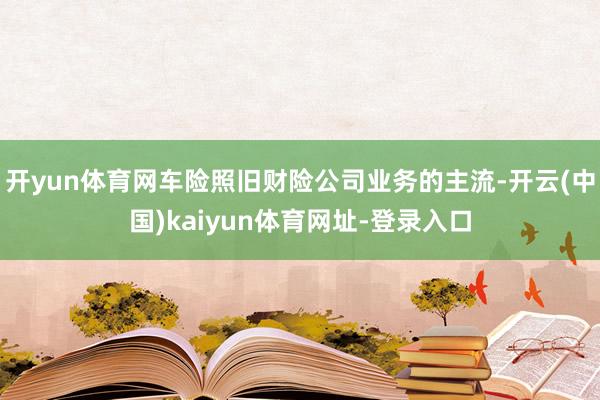 开yun体育网车险照旧财险公司业务的主流-开云(中国)kaiyun体育网址-登录入口