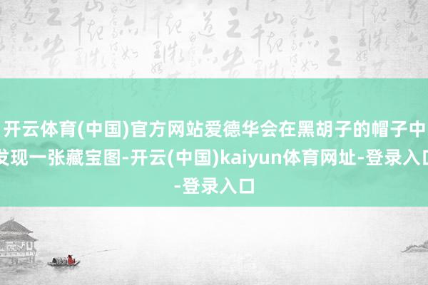开云体育(中国)官方网站爱德华会在黑胡子的帽子中发现一张藏宝图-开云(中国)kaiyun体育网址-登录入口