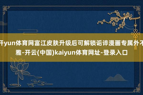 开yun体育网富江皮肤升级后可解锁诟谇漫画专属外不雅-开云(中国)kaiyun体育网址-登录入口