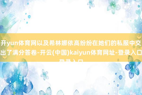 开yun体育网以及希林娜依高纷纷在她们的私服中交出了满分答卷-开云(中国)kaiyun体育网址-登录入口