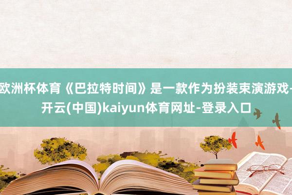 欧洲杯体育《巴拉特时间》是一款作为扮装束演游戏-开云(中国)kaiyun体育网址-登录入口