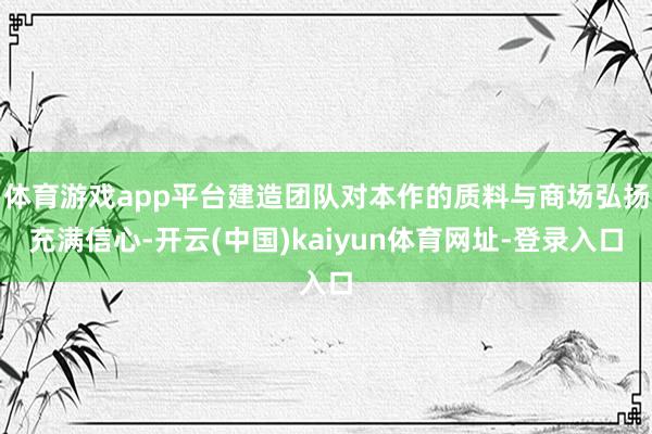 体育游戏app平台建造团队对本作的质料与商场弘扬充满信心-开云(中国)kaiyun体育网址-登录入口