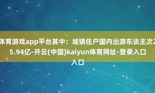 体育游戏app平台其中：城镇住户国内出游东谈主次25.94亿-开云(中国)kaiyun体育网址-登录入口