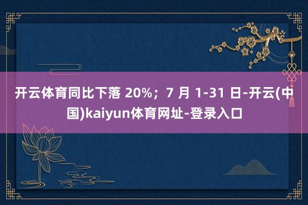 开云体育同比下落 20%；7 月 1-31 日-开云(中国)kaiyun体育网址-登录入口