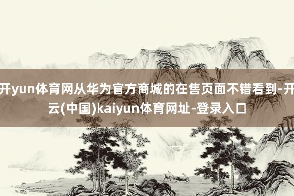 开yun体育网从华为官方商城的在售页面不错看到-开云(中国)kaiyun体育网址-登录入口