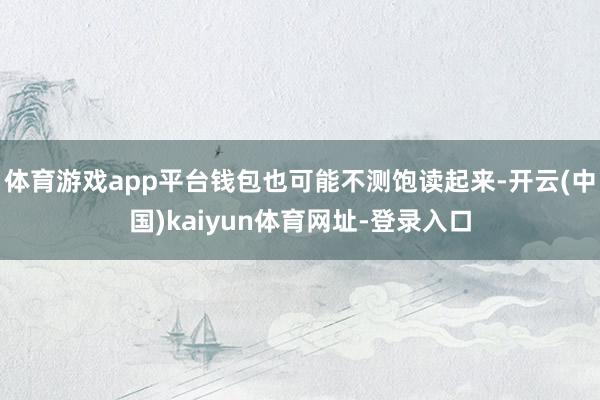 体育游戏app平台钱包也可能不测饱读起来-开云(中国)kaiyun体育网址-登录入口