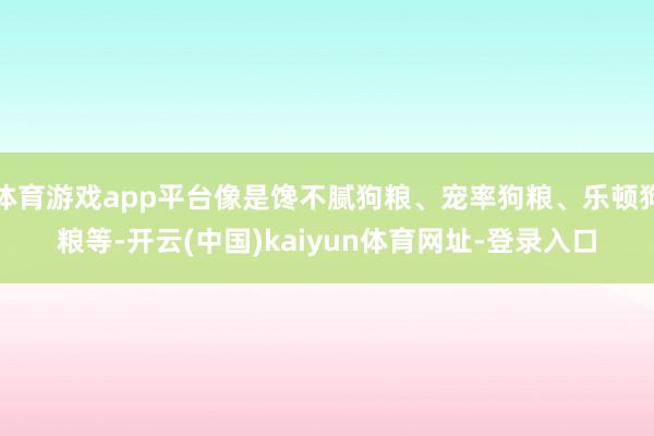 体育游戏app平台像是馋不腻狗粮、宠率狗粮、乐顿狗粮等-开云(中国)kaiyun体育网址-登录入口