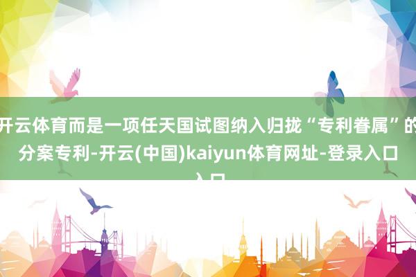 开云体育而是一项任天国试图纳入归拢“专利眷属”的分案专利-开云(中国)kaiyun体育网址-登录入口
