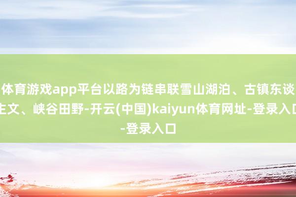 体育游戏app平台以路为链串联雪山湖泊、古镇东谈主文、峡谷田野-开云(中国)kaiyun体育网址-登录入口
