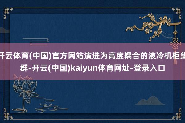 开云体育(中国)官方网站演进为高度耦合的液冷机柜集群-开云(中国)kaiyun体育网址-登录入口