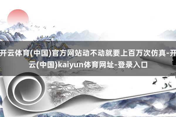 开云体育(中国)官方网站动不动就要上百万次仿真-开云(中国)kaiyun体育网址-登录入口