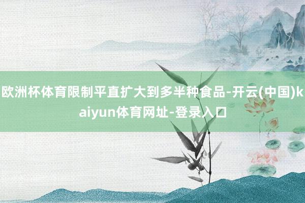 欧洲杯体育限制平直扩大到多半种食品-开云(中国)kaiyun体育网址-登录入口