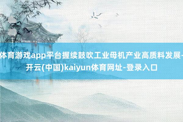 体育游戏app平台握续鼓吹工业母机产业高质料发展-开云(中国)kaiyun体育网址-登录入口