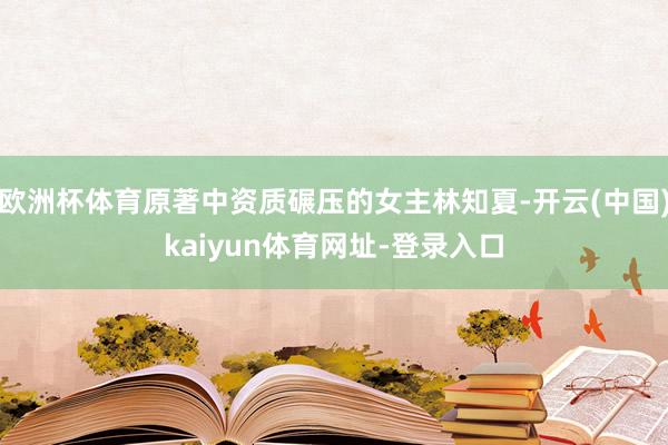 欧洲杯体育原著中资质碾压的女主林知夏-开云(中国)kaiyun体育网址-登录入口