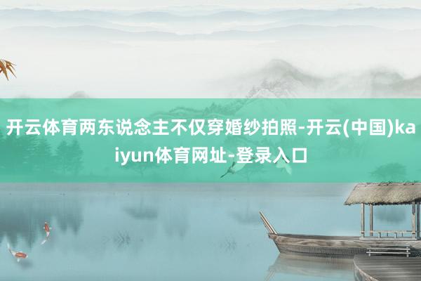 开云体育两东说念主不仅穿婚纱拍照-开云(中国)kaiyun体育网址-登录入口