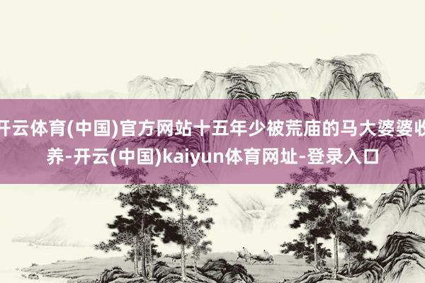 开云体育(中国)官方网站十五年少被荒庙的马大婆婆收养-开云(中国)kaiyun体育网址-登录入口
