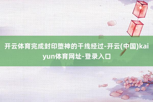 开云体育完成封印堕神的干线经过-开云(中国)kaiyun体育网址-登录入口