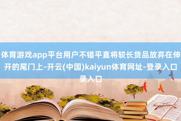 体育游戏app平台用户不错平直将较长货品放弃在伸开的尾门上-开云(中国)kaiyun体育网址-登录入口