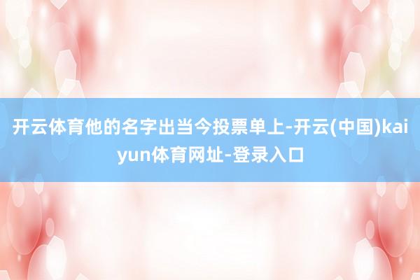 开云体育他的名字出当今投票单上-开云(中国)kaiyun体育网址-登录入口