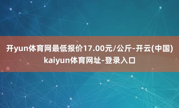 开yun体育网最低报价17.00元/公斤-开云(中国)kaiyun体育网址-登录入口