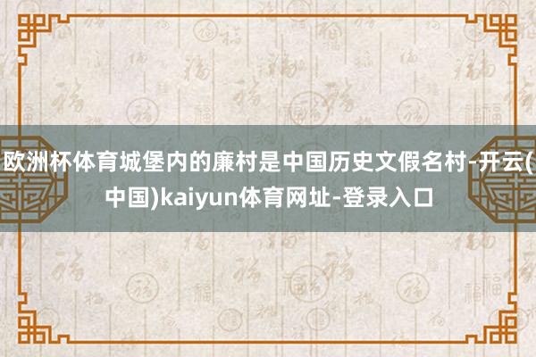 欧洲杯体育城堡内的廉村是中国历史文假名村-开云(中国)kaiyun体育网址-登录入口