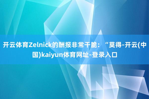 开云体育Zelnick的酬报非常干脆：“莫得-开云(中国)kaiyun体育网址-登录入口