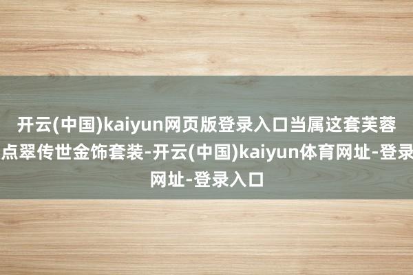 开云(中国)kaiyun网页版登录入口当属这套芙蓉主题点翠传世金饰套装-开云(中国)kaiyun体育网址-登录入口