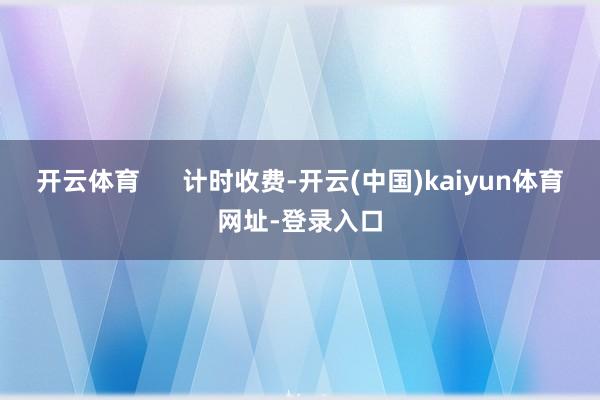 开云体育 计时收费-开云(中国)kaiyun体育网址-登录入口