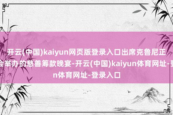 开云(中国)kaiyun网页版登录入口出席克鲁尼正义基金会举办的慈善筹款晚宴-开云(中国)kaiyun体育网址-登录入口