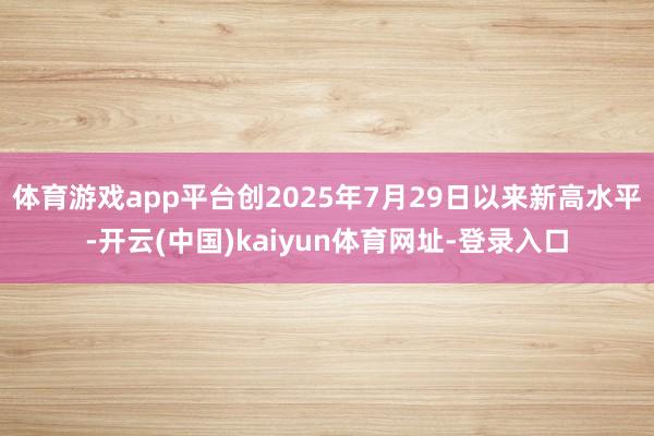 体育游戏app平台创2025年7月29日以来新高水平-开云(中国)kaiyun体育网址-登录入口