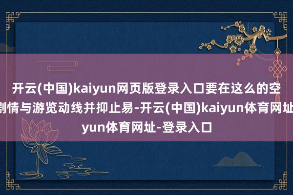 开云(中国)kaiyun网页版登录入口要在这么的空间里策画剧情与游览动线并抑止易-开云(中国)kaiyun体育网址-登录入口
