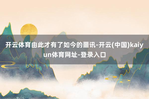 开云体育由此才有了如今的噩讯-开云(中国)kaiyun体育网址-登录入口