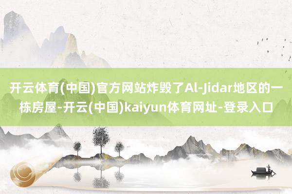 开云体育(中国)官方网站炸毁了Al-Jidar地区的一栋房屋-开云(中国)kaiyun体育网址-登录入口