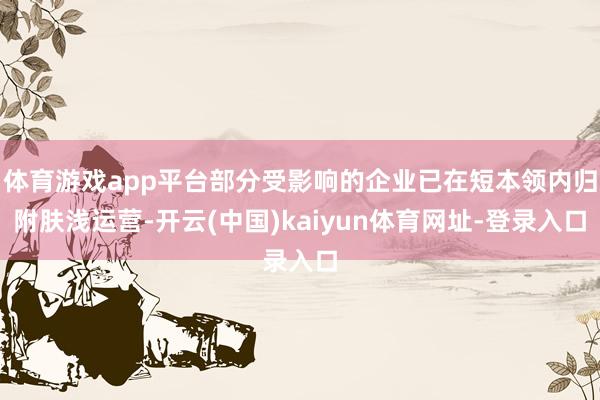 体育游戏app平台部分受影响的企业已在短本领内归附肤浅运营-开云(中国)kaiyun体育网址-登录入口
