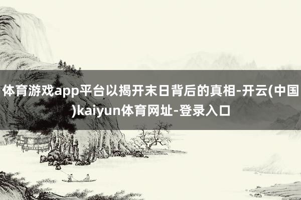体育游戏app平台以揭开末日背后的真相-开云(中国)kaiyun体育网址-登录入口
