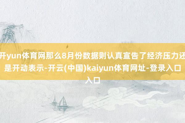 开yun体育网那么8月份数据则认真宣告了经济压力还是开动表示-开云(中国)kaiyun体育网址-登录入口