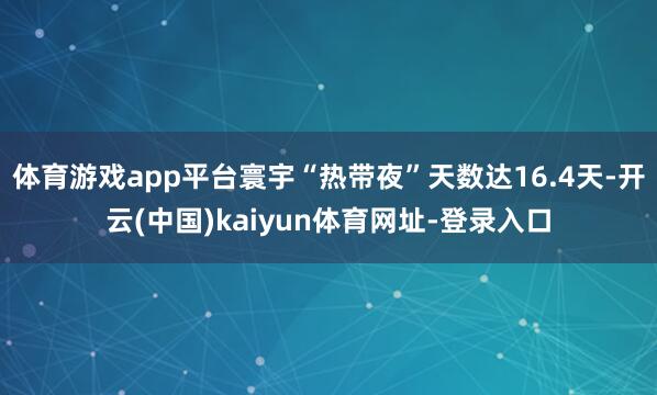 体育游戏app平台寰宇“热带夜”天数达16.4天-开云(中国)kaiyun体育网址-登录入口