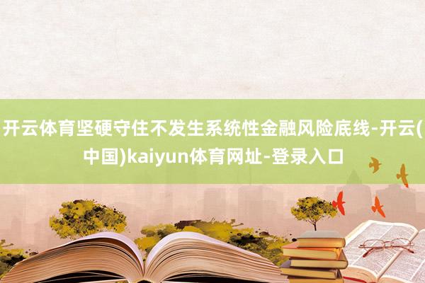 开云体育坚硬守住不发生系统性金融风险底线-开云(中国)kaiyun体育网址-登录入口