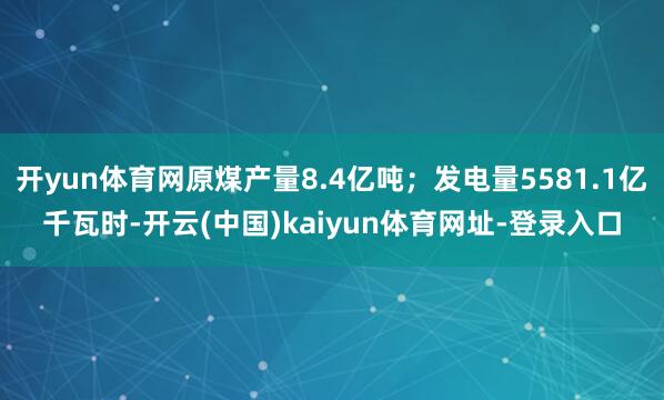 开yun体育网原煤产量8.4亿吨；发电量5581.1亿千瓦时-开云(中国)kaiyun体育网址-登录入口