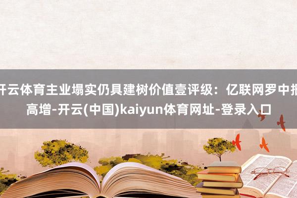开云体育主业塌实仍具建树价值壹评级：亿联网罗中报高增-开云(中国)kaiyun体育网址-登录入口