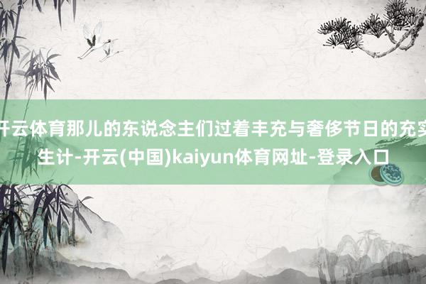 开云体育那儿的东说念主们过着丰充与奢侈节日的充实生计-开云(中国)kaiyun体育网址-登录入口