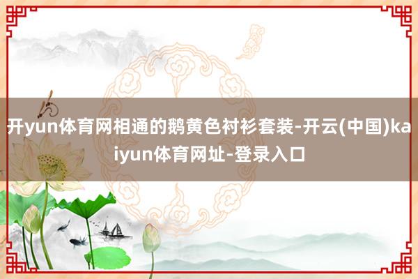开yun体育网相通的鹅黄色衬衫套装-开云(中国)kaiyun体育网址-登录入口